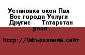 Установка окон Пвх - Все города Услуги » Другие   . Татарстан респ.